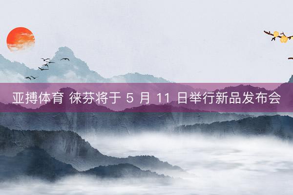 亚搏体育 徕芬将于 5 月 11 日举行新品发布会