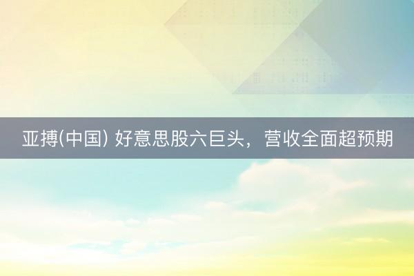 亚搏(中国) 好意思股六巨头，营收全面超预期
