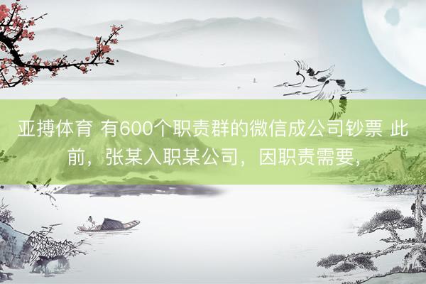 亚搏体育 有600个职责群的微信成公司钞票 此前，张某入职某公司，因职责需要，