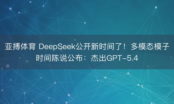 亚搏体育 DeepSeek公开新时间了！多模态模子时间陈说公布：杰出GPT-5.4