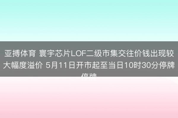 亚搏体育 寰宇芯片LOF二级市集交往价钱出现较大幅度溢价 5月11日开市起至当日10时30分停牌