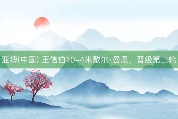 亚搏(中国) 王信伯10-4米歇尔·曼恩，晋级第二轮