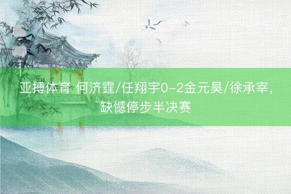 亚搏体育 何济霆/任翔宇0-2金元昊/徐承宰，缺憾停步半决赛