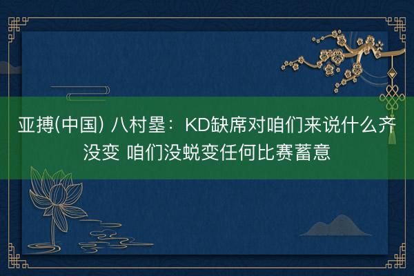 亚搏(中国) 八村塁：KD缺席对咱们来说什么齐没变 咱们没蜕变任何比赛蓄意
