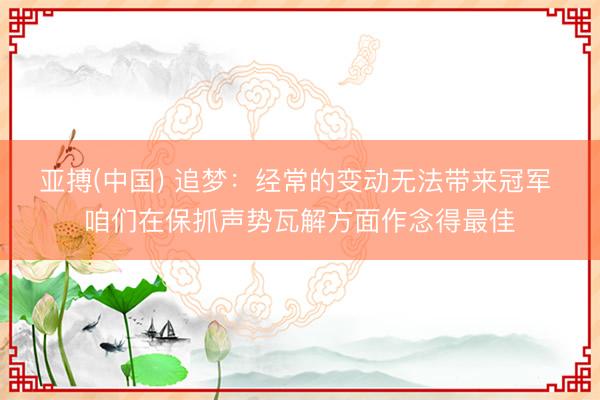 亚搏(中国) 追梦：经常的变动无法带来冠军 咱们在保抓声势瓦解方面作念得最佳