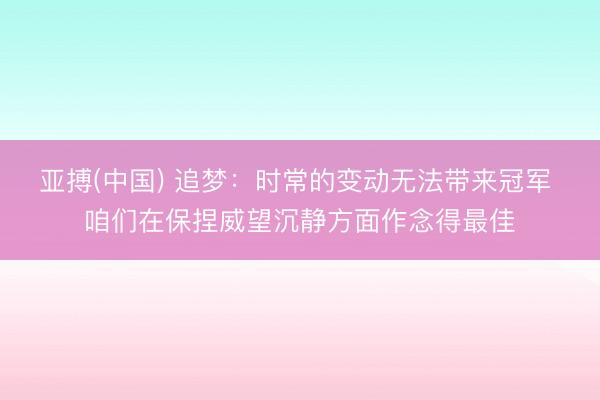 亚搏(中国) 追梦：时常的变动无法带来冠军 咱们在保捏威望沉静方面作念得最佳