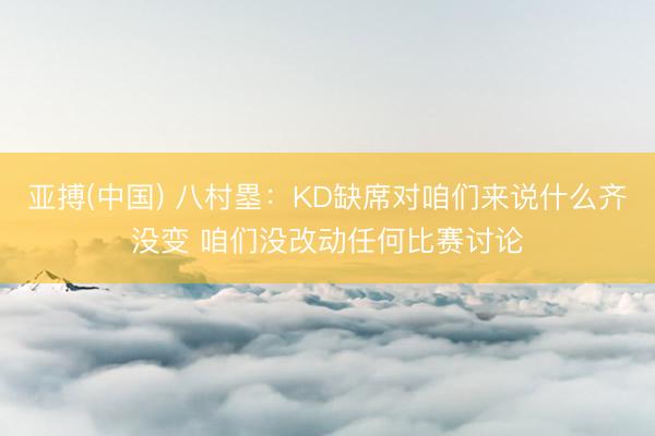 亚搏(中国) 八村塁:KD缺席对咱们来说什么齐没变 咱们没改动任何比赛讨论