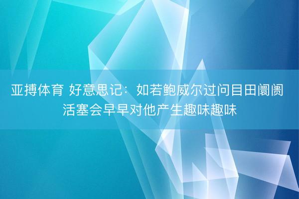 亚搏体育 好意思记：如若鲍威尔过问目田阛阓 活塞会早早对他产生趣味趣味