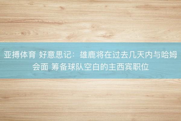 亚搏体育 好意思记：雄鹿将在过去几天内与哈姆会面 筹备球队空白的主西宾职位