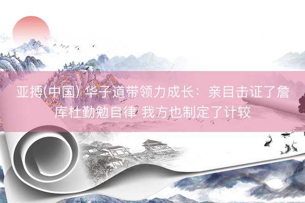亚搏(中国) 华子道带领力成长：亲目击证了詹库杜勤勉自律 我方也制定了计较