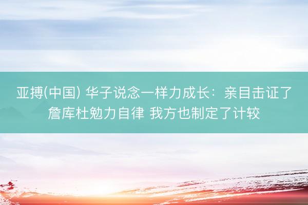 亚搏(中国) 华子说念一样力成长：亲目击证了詹库杜勉力自律 我方也制定了计较