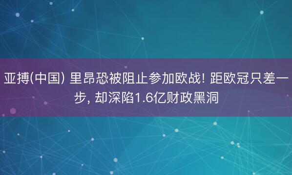 亚搏(中国) 里昂恐被阻止参加欧战! 距欧冠只差一步， 却深陷1.6亿财政黑洞