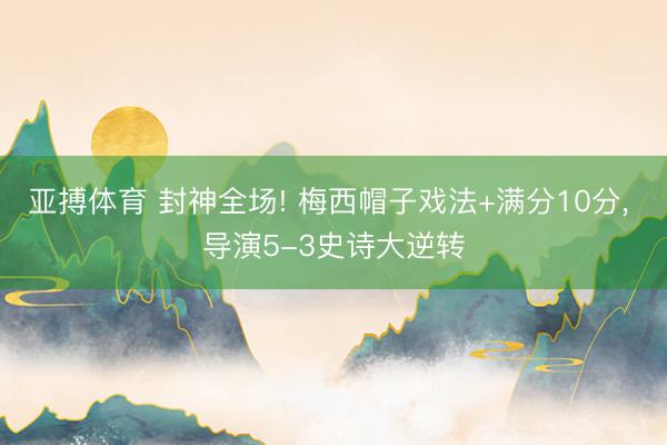 亚搏体育 封神全场! 梅西帽子戏法+满分10分， 导演5-3史诗大逆转