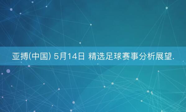 亚搏(中国) 5月14日 精选足球赛事分析展望.