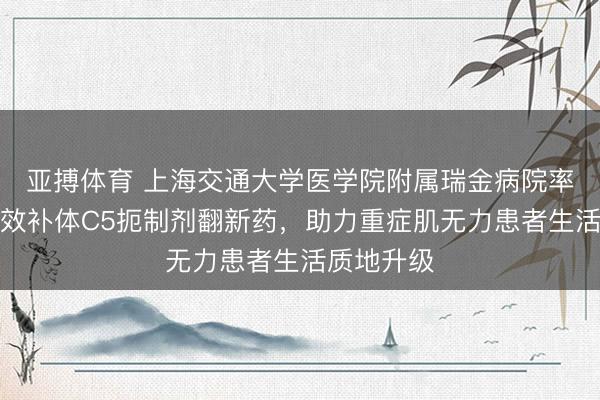 亚搏体育 上海交通大学医学院附属瑞金病院率先尝试长效补体C5扼制剂翻新药，助力重症肌无力患者生活质地升级