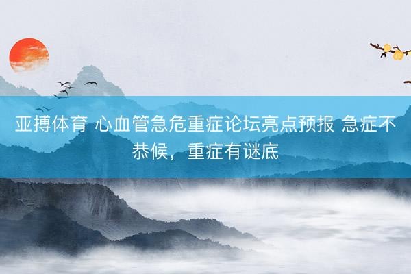 亚搏体育 心血管急危重症论坛亮点预报 急症不恭候，重症有谜底
