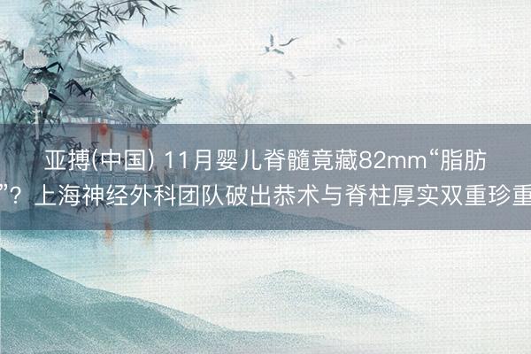 亚搏(中国) 11月婴儿脊髓竟藏82mm“脂肪”?上海神经外科团队破出恭术与脊柱厚实双重珍重