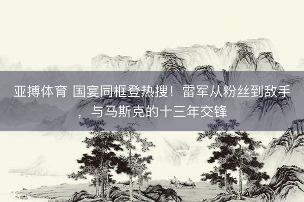 亚搏体育 国宴同框登热搜!雷军从粉丝到敌手,与马斯克的十三年交锋