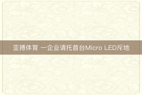 亚搏体育 一企业请托首台Micro LED斥地