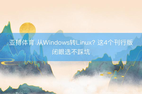 亚搏体育 从Windows转Linux? 这4个刊行版闭眼选不踩坑