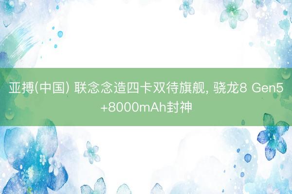 亚搏(中国) 联念念造四卡双待旗舰， 骁龙8 Gen5+8000mAh封神