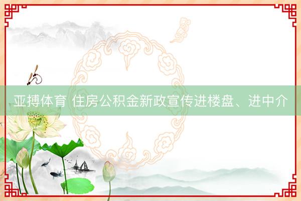 亚搏体育 住房公积金新政宣传进楼盘、进中介