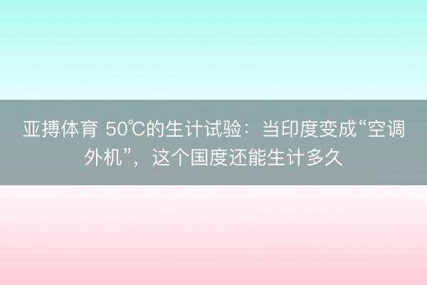 亚搏体育 50℃的生计试验：当印度变成“空调外机”，这个国度还能生计多久