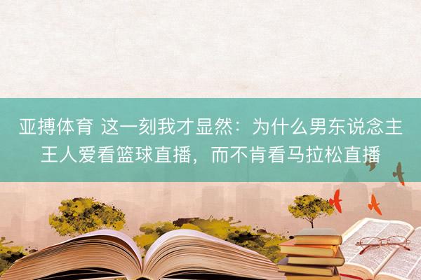 亚搏体育 这一刻我才显然：为什么男东说念主王人爱看篮球直播，而不肯看马拉松直播