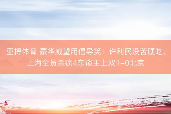 亚搏体育 豪华威望用倡导笑！许利民没苦硬吃，上海全员杀疯4东谈主上双1-0北京