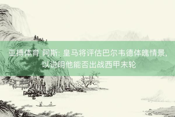 亚搏体育 阿斯: 皇马将评估巴尔韦德体魄情景， 以说明他能否出战西甲末轮