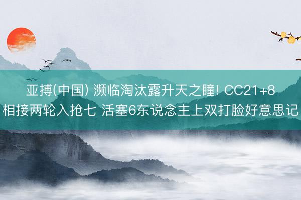 亚搏(中国) 濒临淘汰露升天之瞳! CC21+8相接两轮入抢七 活塞6东说念主上双打脸好意思记