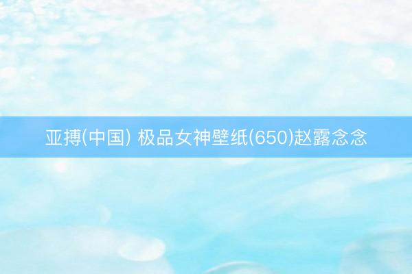 亚搏(中国) 极品女神壁纸(650)赵露念念
