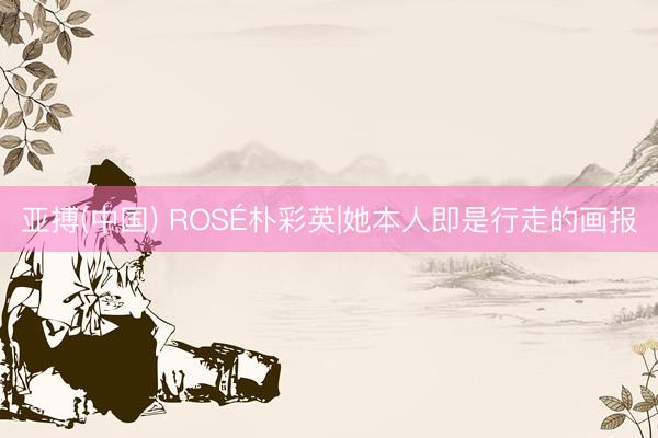 亚搏(中国) ROSÉ朴彩英|她本人即是行走的画报
