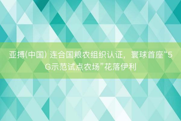 亚搏(中国) 连合国粮农组织认证,寰球首座“5G示范试点农场”花落伊利