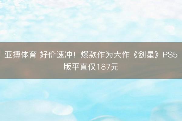 亚搏体育 好价速冲！爆款作为大作《剑星》PS5版平直仅187元