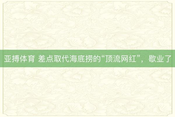 亚搏体育 差点取代海底捞的“顶流网红”，歇业了