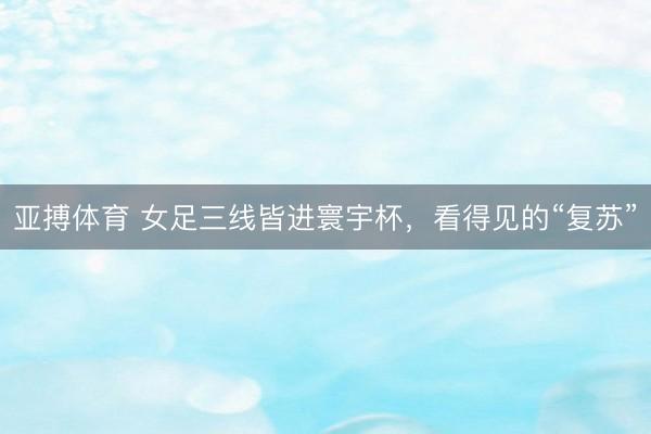 亚搏体育 女足三线皆进寰宇杯，看得见的“复苏”