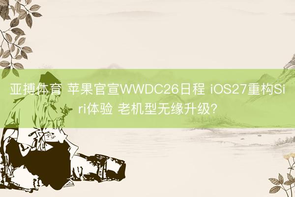 亚搏体育 苹果官宣WWDC26日程 iOS27重构Siri体验 老机型无缘升级?