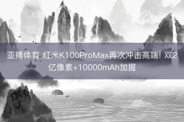 亚搏体育 红米K100ProMax再次冲击高端! 双2亿像素+10000mAh加握