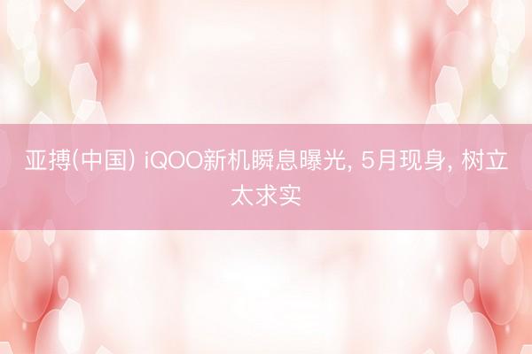 亚搏(中国) iQOO新机瞬息曝光， 5月现身， 树立太求实