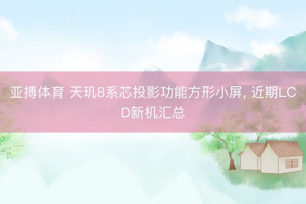 亚搏体育 天玑8系芯投影功能方形小屏， 近期LCD新机汇总
