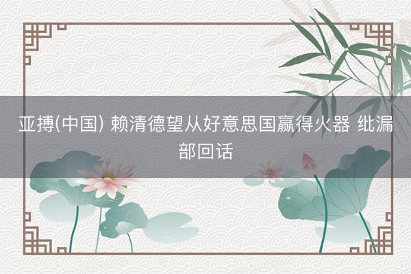 亚搏(中国) 赖清德望从好意思国赢得火器 纰漏部回话