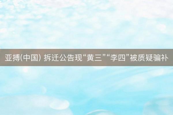 亚搏(中国) 拆迁公告现“黄三”“李四”被质疑骗补