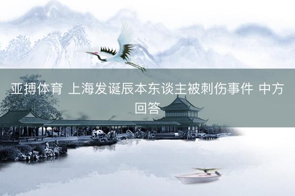 亚搏体育 上海发诞辰本东谈主被刺伤事件 中方回答