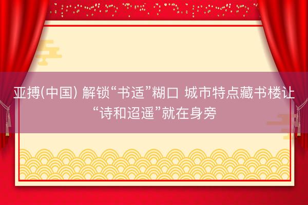 亚搏(中国) 解锁“书适”糊口 城市特点藏书楼让“诗和迢遥”就在身旁
