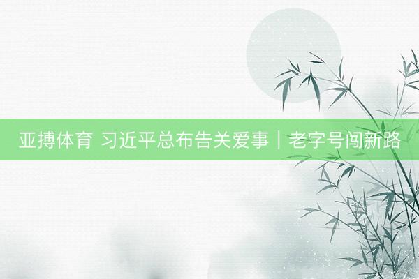 亚搏体育 习近平总布告关爱事｜老字号闯新路