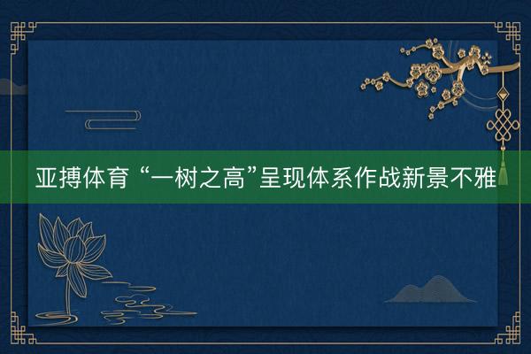 亚搏体育 “一树之高”呈现体系作战新景不雅