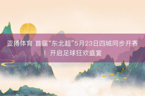 亚搏体育 首届“东北超”5月23日四城同步开赛！开启足球狂欢盛宴