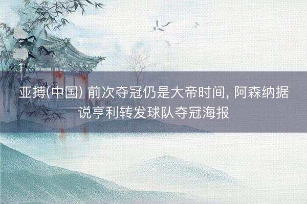 亚搏(中国) 前次夺冠仍是大帝时间, 阿森纳据说亨利转发球队夺冠海报