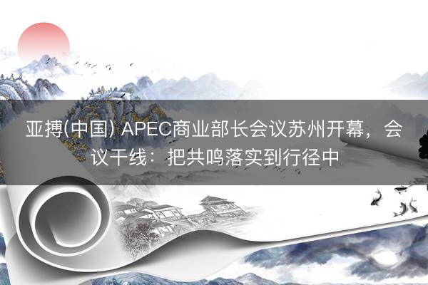 亚搏(中国) APEC商业部长会议苏州开幕，会议干线：把共鸣落实到行径中